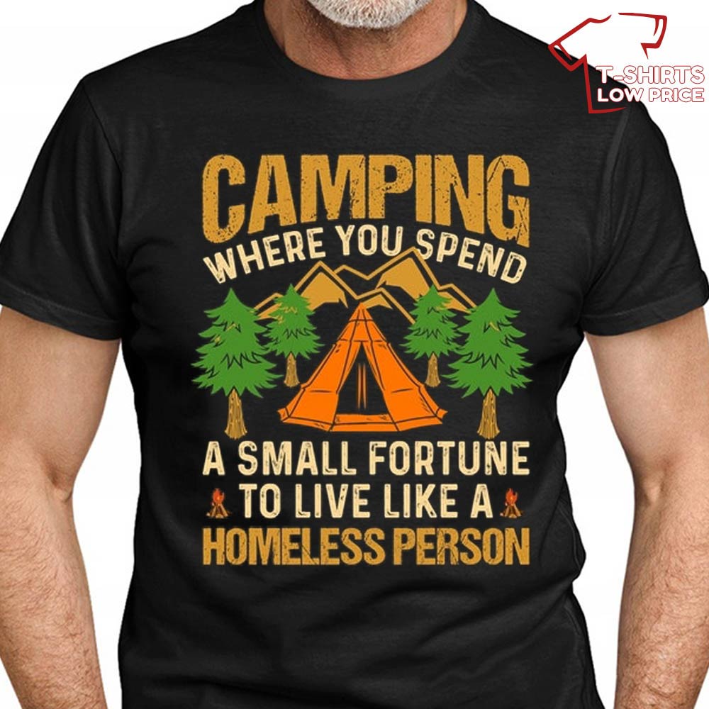 Camping Where You Spend A Small Fortune To Live Like A Homeless Person T Shirt
